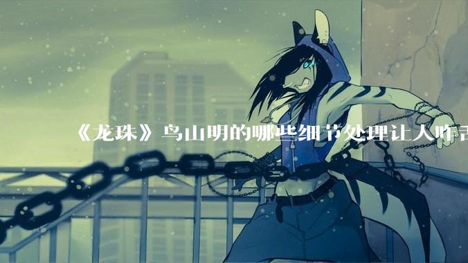 《龙珠》鸟山明的哪些细节处理让人咋舌？