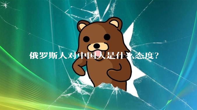 俄罗斯人对中国人是什么态度？