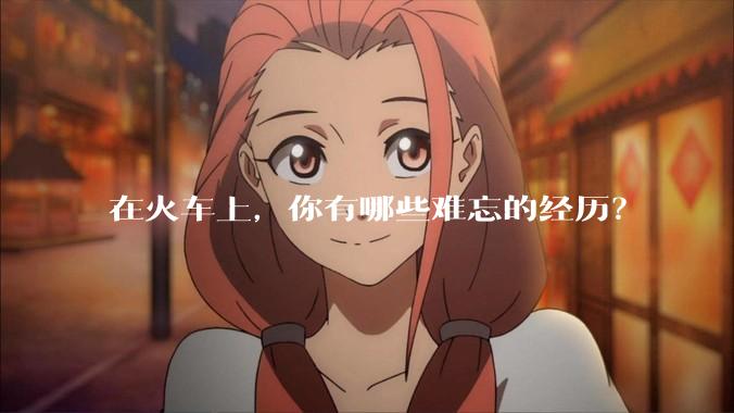 在火车上，你有哪些难忘的经历？