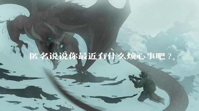 匿名说说你最近有什么烦心事吧?