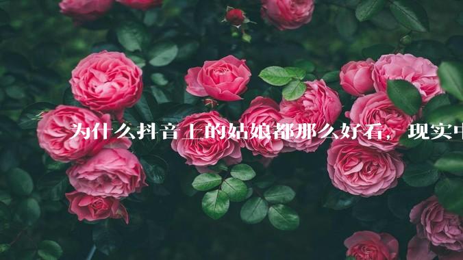 为什么抖音上的姑娘都那么好看，现实中我怎么一个也见不着？