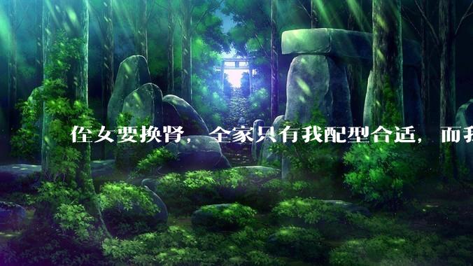 侄女要换肾，全家只有我配型合适，而我才25，我不知道要怎么办？?