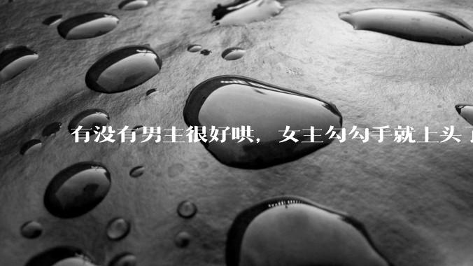 有没有男主很好哄，女主勾勾手就上头了的那种？