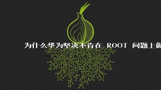 为什么华为坚决不肯在 ROOT 问题上做出让步？