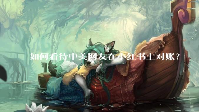 如何看待中美网友在小红书上对账？