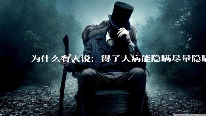 为什么有人说：得了大病能隐瞒尽量隐瞒，知道的人越少越好？