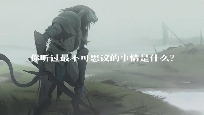 你听过最不可思议的事情是什么？