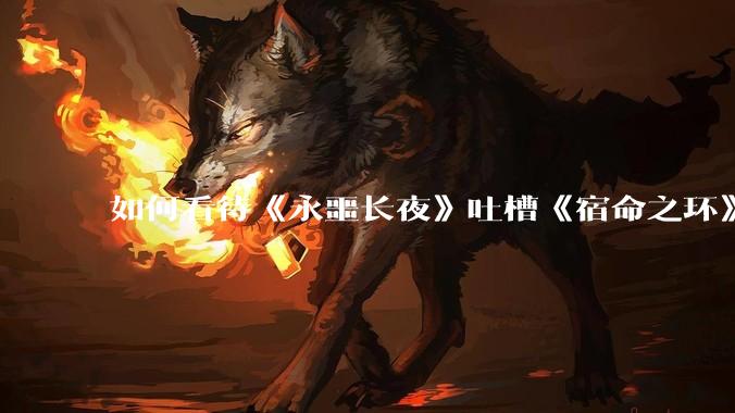 如何看待《永噩长夜》吐槽《宿命之环》？