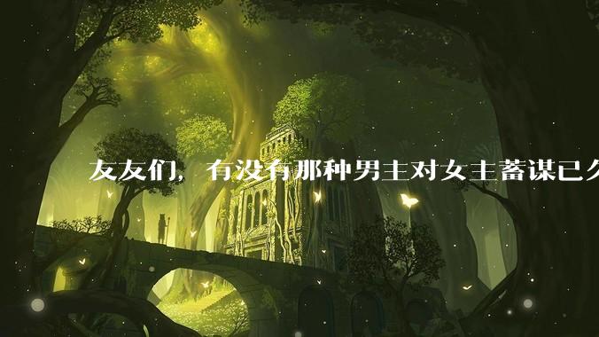 友友们，有没有那种男主对女主蓄谋已久的甜文啊？