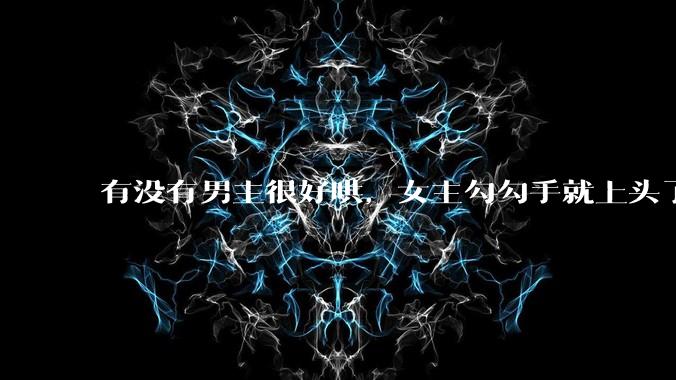 有没有男主很好哄，女主勾勾手就上头了的那种？