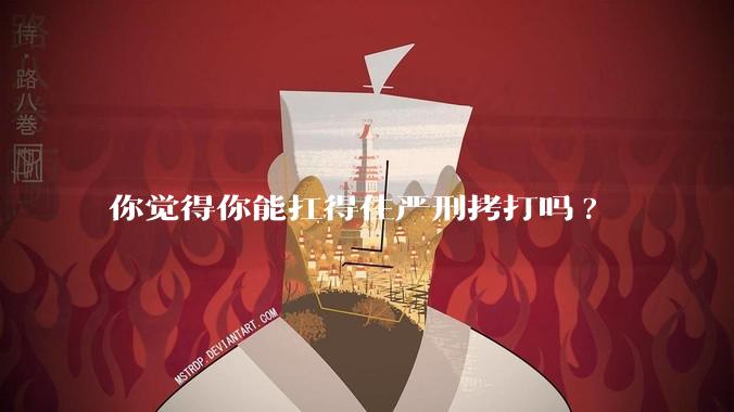 你觉得你能扛得住严刑拷打吗?