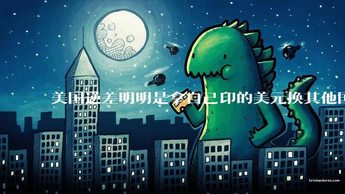 美国逆差明明是拿自己印的美元换其他国家的产品，为什么反倒是美国先受不了了？