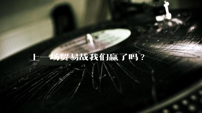 上一场贸易战我们赢了吗?