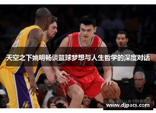 天空之下姚明畅谈篮球梦想与人生哲学的深度对话