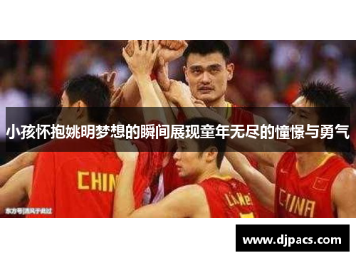 小孩怀抱姚明梦想的瞬间展现童年无尽的憧憬与勇气