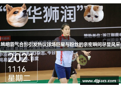 姚明霸气合影引发热议球场巨星与粉丝的亲密瞬间尽显风采