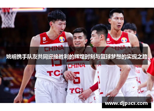 姚明携手队友共同迎接胜利的辉煌时刻与篮球梦想的实现之路
