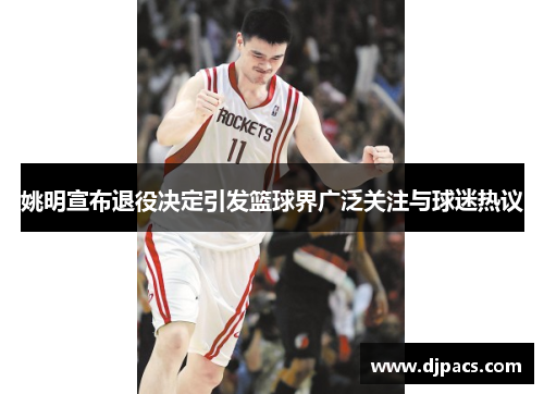 姚明宣布退役决定引发篮球界广泛关注与球迷热议