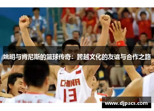 姚明与肯尼斯的篮球传奇：跨越文化的友谊与合作之路