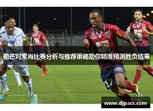 勒芒对索肖比赛分析与推荐策略助你精准预测胜负结果