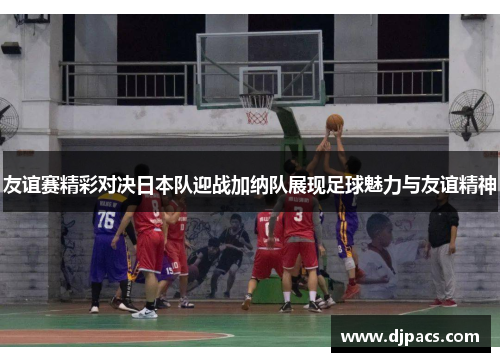 友谊赛精彩对决日本队迎战加纳队展现足球魅力与友谊精神