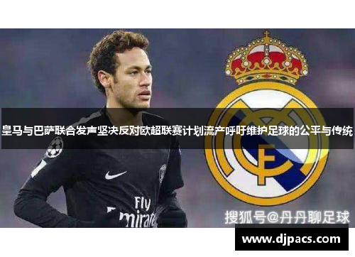 皇马与巴萨联合发声坚决反对欧超联赛计划流产呼吁维护足球的公平与传统
