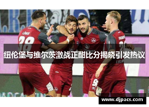 纽伦堡与维尔茨激战正酣比分揭晓引发热议