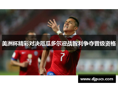 美洲杯精彩对决厄瓜多尔迎战智利争夺晋级资格